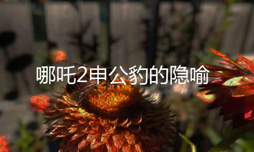 哪吒2申公豹的隱喻