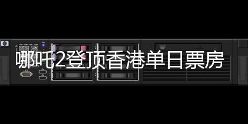 哪吒2登頂香港單日票房榜，再創(chuàng)國(guó)產(chǎn)動(dòng)畫(huà)新輝煌