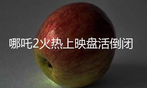 哪吒2火熱上映盤活倒閉商場里的電影院