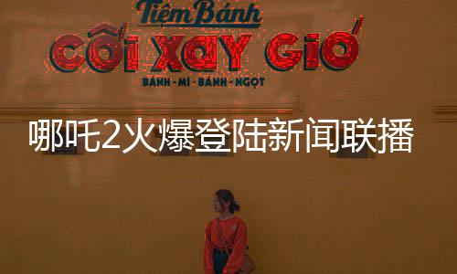 哪吒2火爆登陸新聞聯(lián)播，引領(lǐng)國(guó)漫新風(fēng)尚