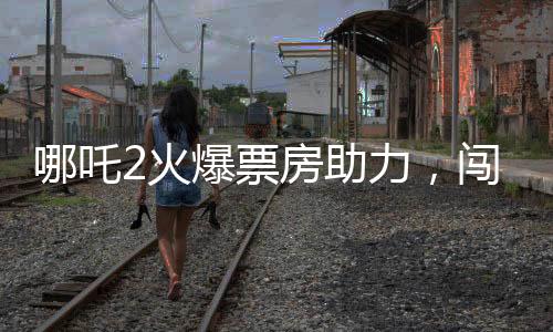 哪吒2火爆票房助力，闖入影史票房榜前八，引領暑期檔新熱潮