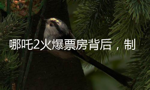 哪吒2火爆票房背后，制作公司或賺近30億元