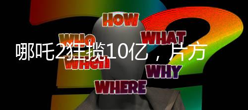 哪吒2狂攬10億，片方能分巨額收益，電影產(chǎn)業(yè)的勝利