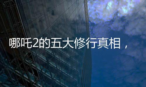哪吒2的五大修行真相，深度解讀與啟示