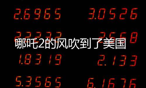 哪吒2的風吹到了美國