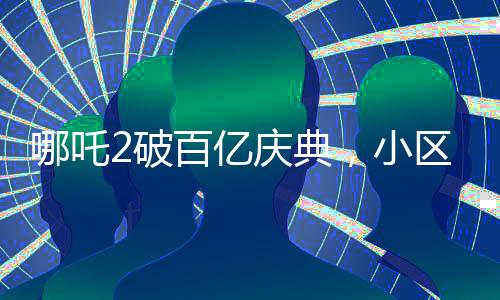 哪吒2破百億慶典，小區(qū)千人壩壩宴熱鬧非凡