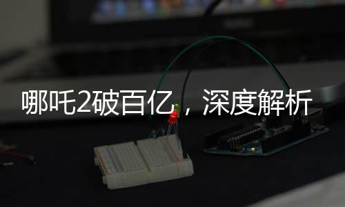 哪吒2破百億，深度解析票房分紅機(jī)制