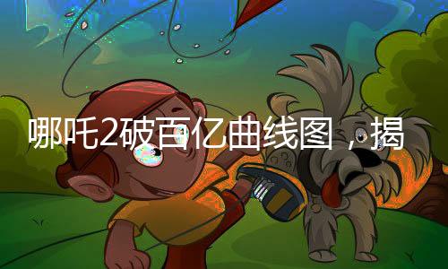哪吒2破百億曲線圖，揭示熱門影片背后的數(shù)據(jù)奇跡