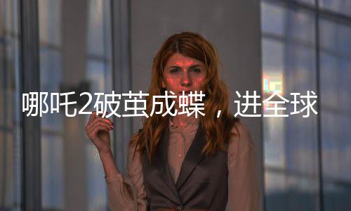 哪吒2破繭成蝶，進(jìn)全球動(dòng)畫電影票房前5
