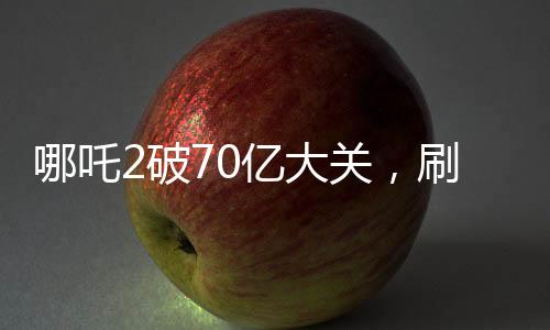 哪吒2破70億大關(guān)，刷新票房紀(jì)錄！