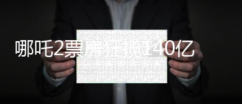 哪吒2票房狂攬140億元，打破記錄創(chuàng)造新神話
