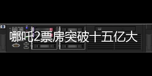 哪吒2票房突破十五億大關(guān)，刷新多項(xiàng)記錄！影片席卷全國(guó)掀起觀影狂潮！