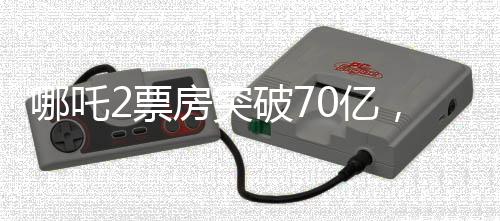 哪吒2票房突破70億，掀起觀影狂潮，成為年度黑馬