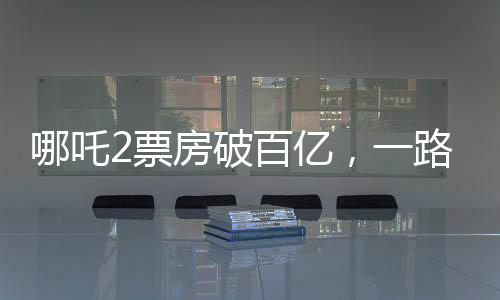 哪吒2票房破百億，一路逆襲的電影奇跡