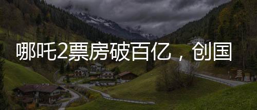 哪吒2票房破百億，創(chuàng)國產(chǎn)動畫新里程碑