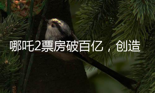 哪吒2票房破百億，創(chuàng)造神話的十大亮點(diǎn)