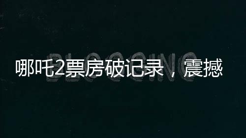 哪吒2票房破記錄，震撼影視界，獲得十四億觀(guān)眾的喜愛(ài)