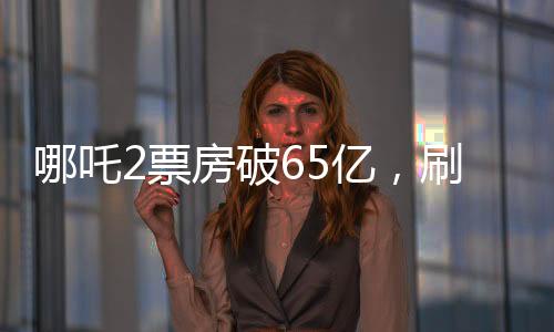 哪吒2票房破65億，刷新紀錄，引領暑期檔熱潮