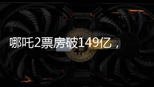 哪吒2票房破149億，刷新紀(jì)錄，引領(lǐng)國(guó)產(chǎn)動(dòng)畫(huà)新篇章