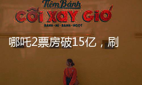 哪吒2票房破15億，刷新暑期檔記錄