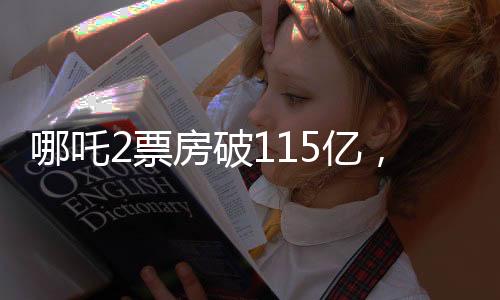哪吒2票房破115億，刷新紀(jì)錄，引領(lǐng)暑期檔熱潮