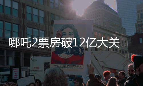 哪吒2票房破12億大關(guān)，豪華海報亮相引熱議