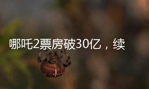 哪吒2票房破30億，續(xù)寫(xiě)神話(huà)，引領(lǐng)新一輪觀影熱潮