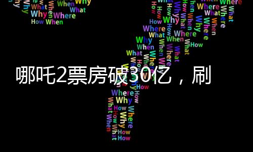 哪吒2票房破30億，刷新暑期檔記錄