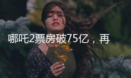 哪吒2票房破75億，再創(chuàng)國產(chǎn)動(dòng)畫新高峰