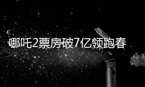 哪吒2票房破7億領跑春節(jié)檔，燃起新春觀影熱潮