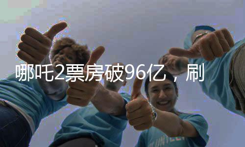 哪吒2票房破96億，刷新紀(jì)錄，成為年度熱門之作
