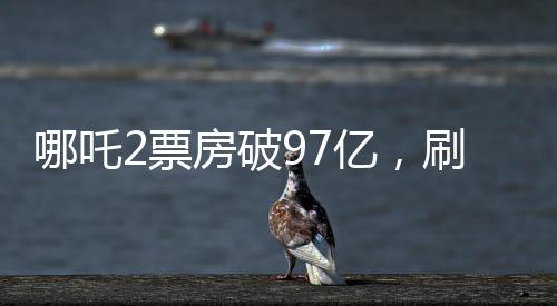 哪吒2票房破97億，刷新國(guó)產(chǎn)動(dòng)畫新紀(jì)錄
