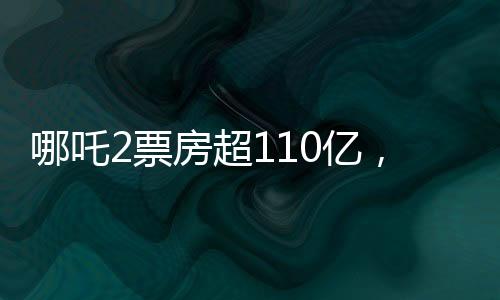 哪吒2票房超110億，沖入全球前11