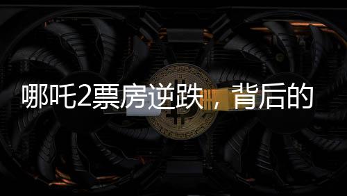 哪吒2票房逆跌，背后的力量與創(chuàng)新之道解讀（分析文章）