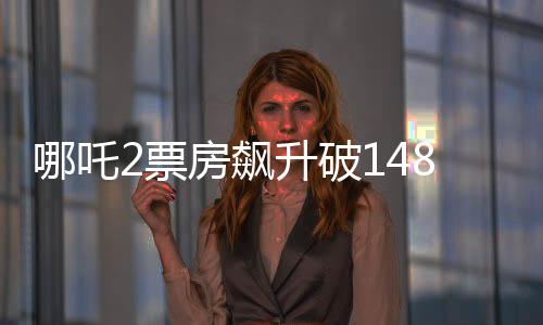 哪吒2票房飆升破148億，沖擊全球影史前六