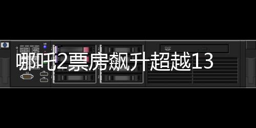 哪吒2票房飆升超越136億，刷新多項(xiàng)記錄