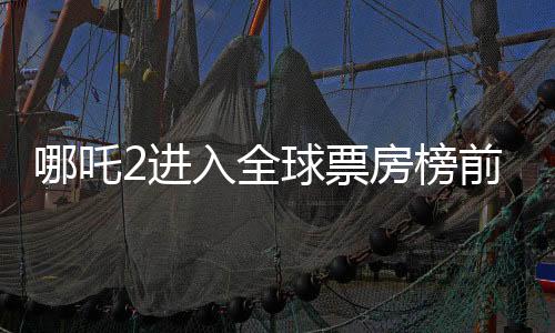 哪吒2進(jìn)入全球票房榜前25，國產(chǎn)動畫電影再燃全球觀影熱潮