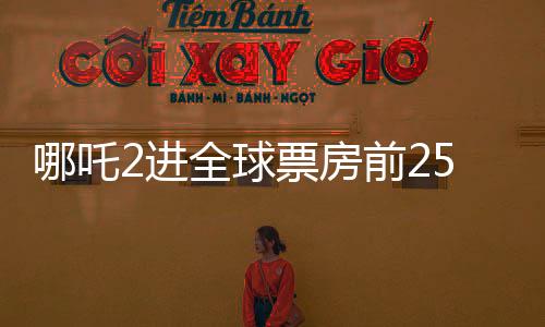 哪吒2進(jìn)全球票房前25，中國電影再創(chuàng)輝煌