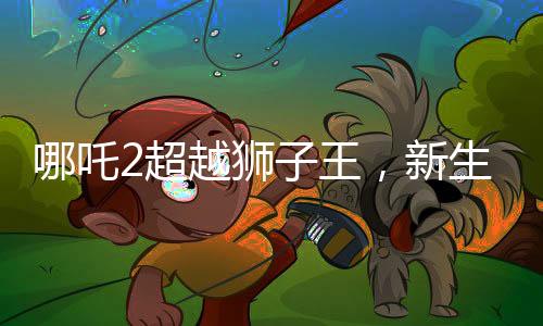 哪吒2超越獅子王，新生代熱血神力再起波瀾
