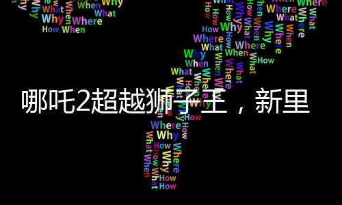 哪吒2超越獅子王，新里程碑的誕生