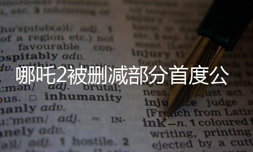 哪吒2被刪減部分首度公開，深度解析這部備受矚目的續(xù)集之作