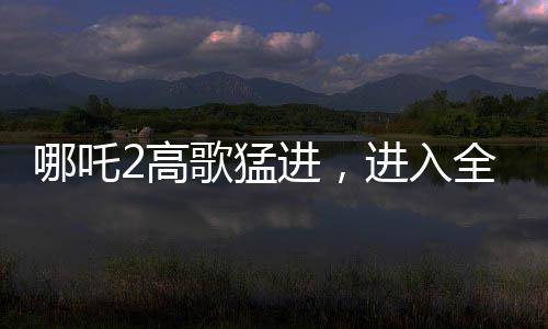 哪吒2高歌猛進，進入全球票房榜前四十