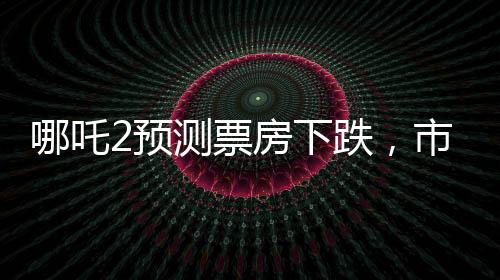 哪吒2預(yù)測票房下跌，市場預(yù)測與現(xiàn)實(shí)碰撞的思考