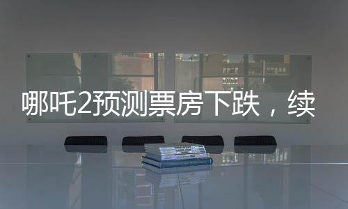 哪吒2預(yù)測票房下跌，續(xù)集壓力顯露無疑