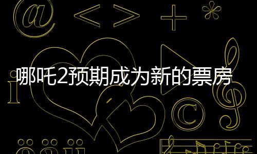哪吒2預期成為新的票房巨頭，比肩傳奇巨片泰坦尼克號