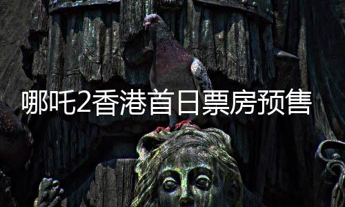 哪吒2香港首日票房預(yù)售破紀(jì)錄，達(dá)484萬港幣——掀起新一輪觀影熱潮