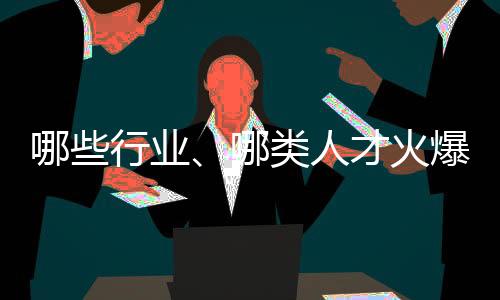 哪些行業(yè)、哪類人才火爆就業(yè)市場(chǎng)？ 透過數(shù)據(jù)看春招市場(chǎng)新動(dòng)向