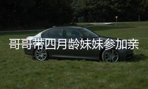 哥哥帶四月齡妹妹參加親子活動，溫馨互動引圍觀熱議