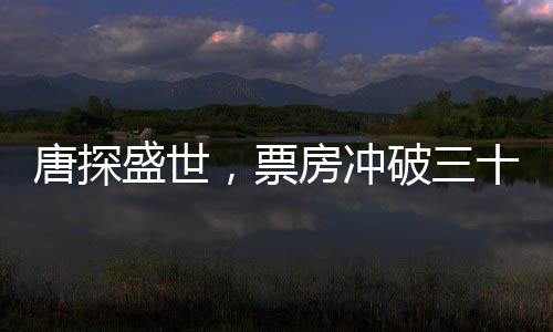 唐探盛世，票房沖破三十億大關(guān)