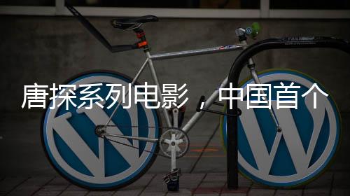 唐探系列電影，中國首個(gè)百億系列電影誕生